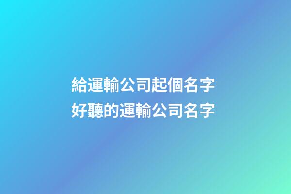 給運輸公司起個名字 好聽的運輸公司名字